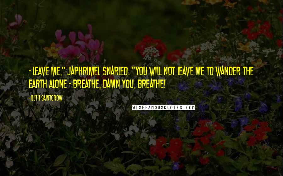 Lilith Saintcrow Quotes: - leave me," Japhrimel snarled. "You will not leave me to wander the earth alone - breathe, damn you, breathe!
