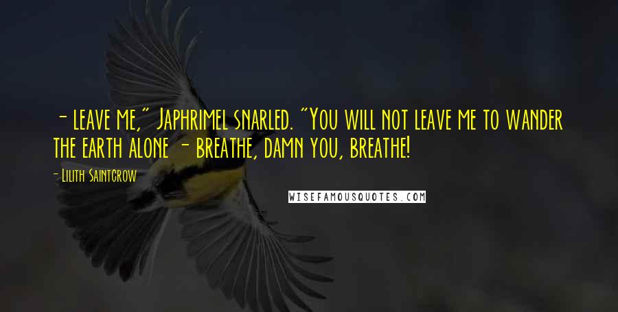 Lilith Saintcrow Quotes:  - leave me," Japhrimel snarled. "You will not leave me to wander the earth alone - breathe, damn you, breathe!