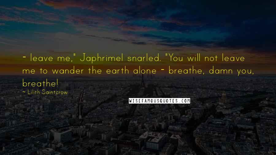 Lilith Saintcrow Quotes:  - leave me," Japhrimel snarled. "You will not leave me to wander the earth alone - breathe, damn you, breathe!