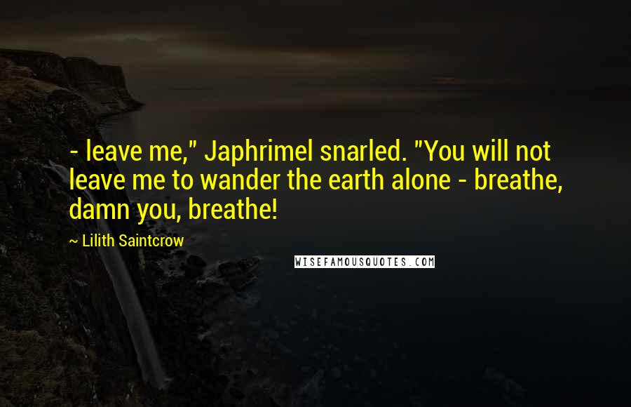 Lilith Saintcrow Quotes:  - leave me," Japhrimel snarled. "You will not leave me to wander the earth alone - breathe, damn you, breathe!