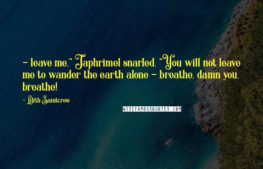 Lilith Saintcrow Quotes:  - leave me," Japhrimel snarled. "You will not leave me to wander the earth alone - breathe, damn you, breathe!