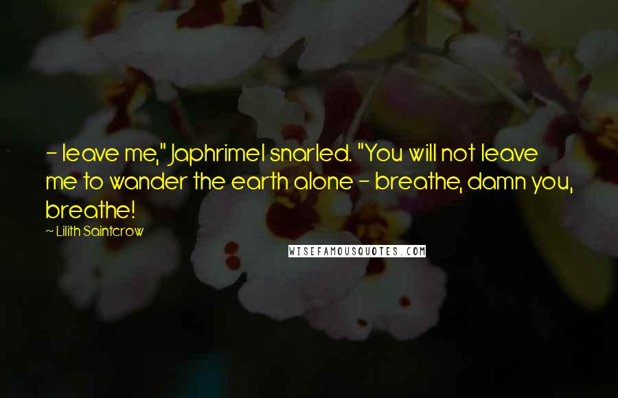 Lilith Saintcrow Quotes:  - leave me," Japhrimel snarled. "You will not leave me to wander the earth alone - breathe, damn you, breathe!