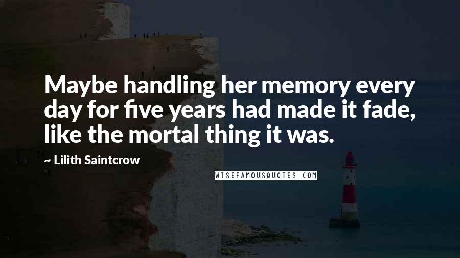 Lilith Saintcrow Quotes: Maybe handling her memory every day for five years had made it fade, like the mortal thing it was.