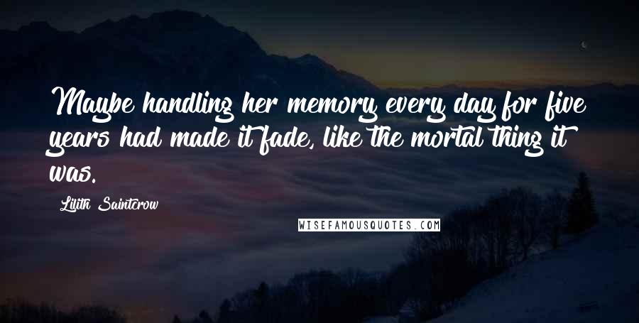 Lilith Saintcrow Quotes: Maybe handling her memory every day for five years had made it fade, like the mortal thing it was.