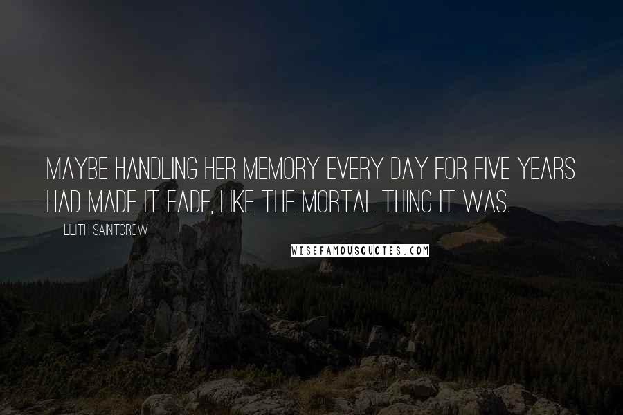 Lilith Saintcrow Quotes: Maybe handling her memory every day for five years had made it fade, like the mortal thing it was.