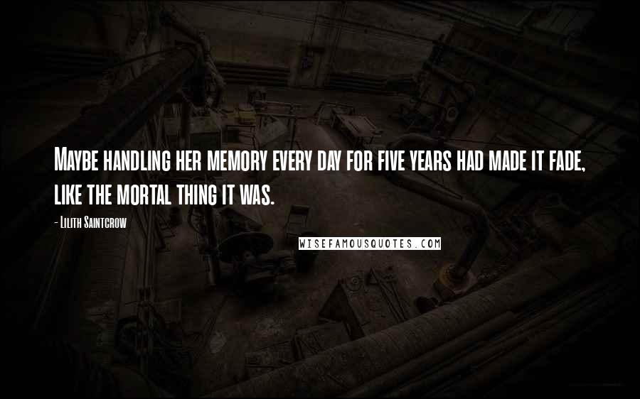 Lilith Saintcrow Quotes: Maybe handling her memory every day for five years had made it fade, like the mortal thing it was.