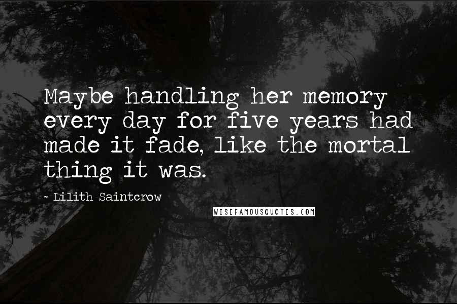 Lilith Saintcrow Quotes: Maybe handling her memory every day for five years had made it fade, like the mortal thing it was.