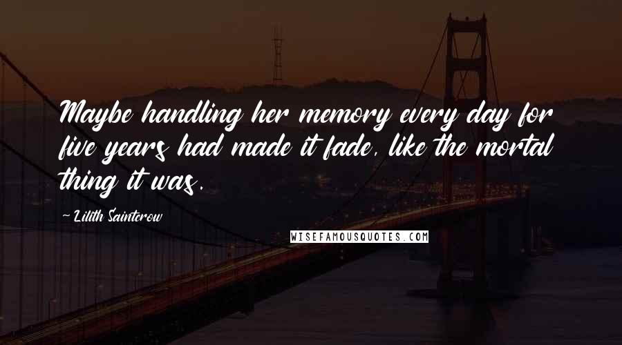 Lilith Saintcrow Quotes: Maybe handling her memory every day for five years had made it fade, like the mortal thing it was.