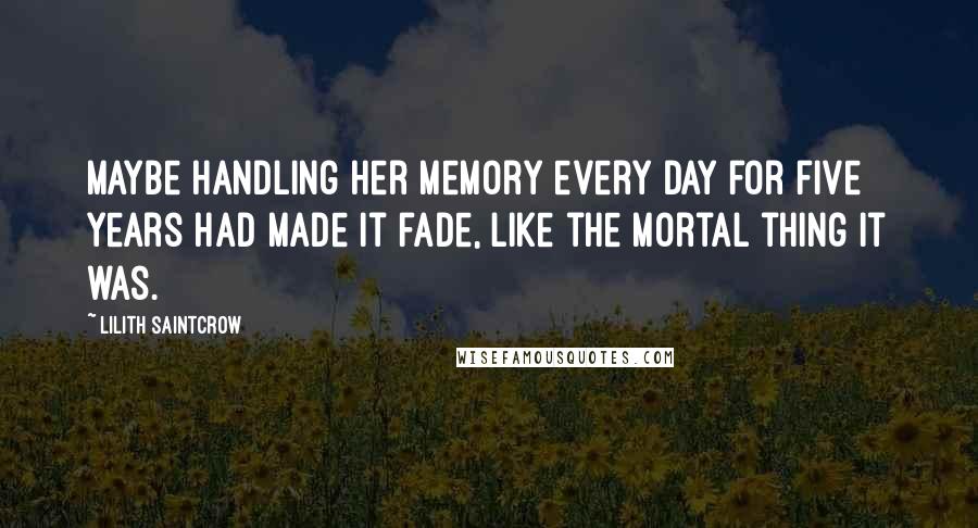 Lilith Saintcrow Quotes: Maybe handling her memory every day for five years had made it fade, like the mortal thing it was.