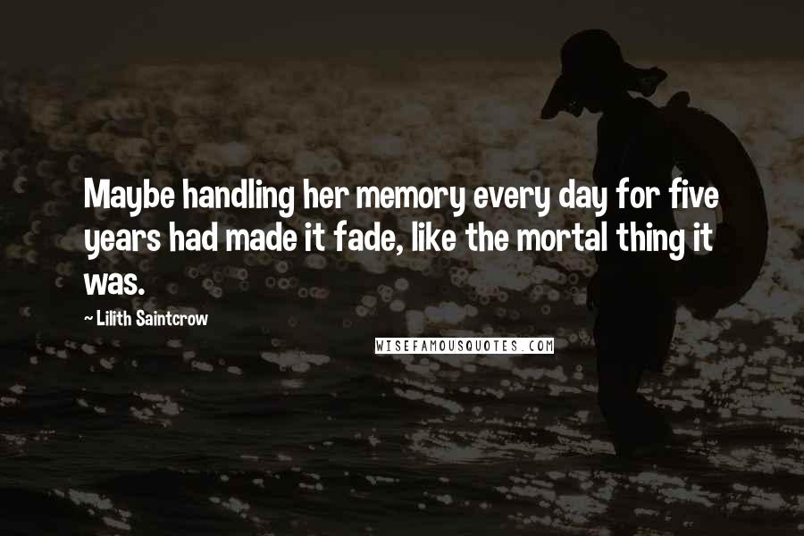 Lilith Saintcrow Quotes: Maybe handling her memory every day for five years had made it fade, like the mortal thing it was.