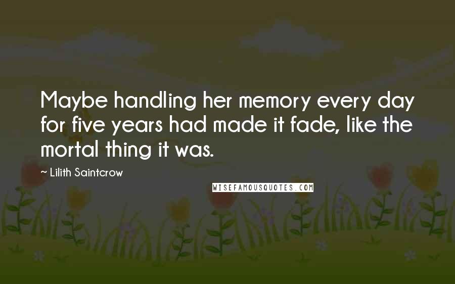 Lilith Saintcrow Quotes: Maybe handling her memory every day for five years had made it fade, like the mortal thing it was.