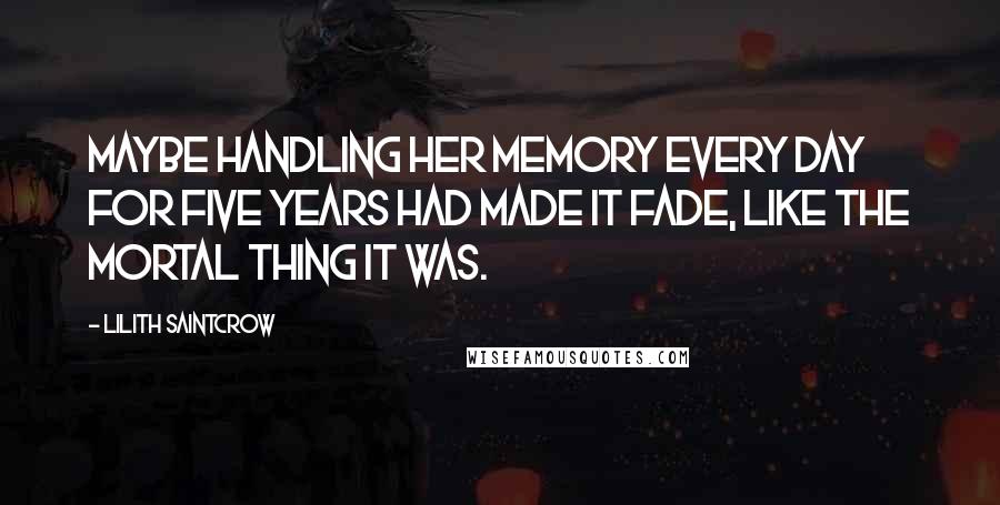 Lilith Saintcrow Quotes: Maybe handling her memory every day for five years had made it fade, like the mortal thing it was.