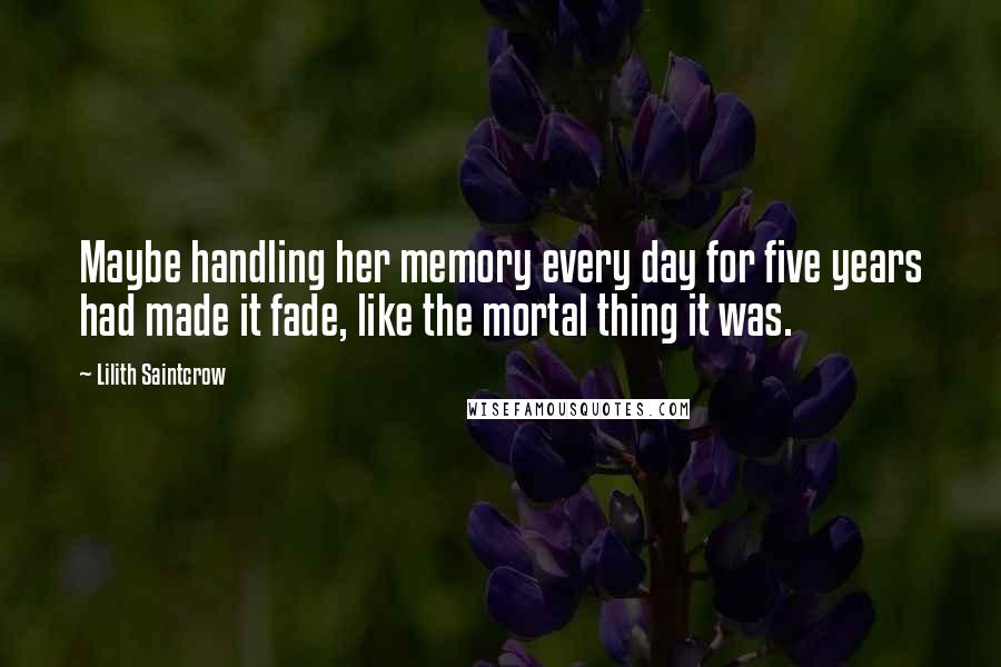 Lilith Saintcrow Quotes: Maybe handling her memory every day for five years had made it fade, like the mortal thing it was.