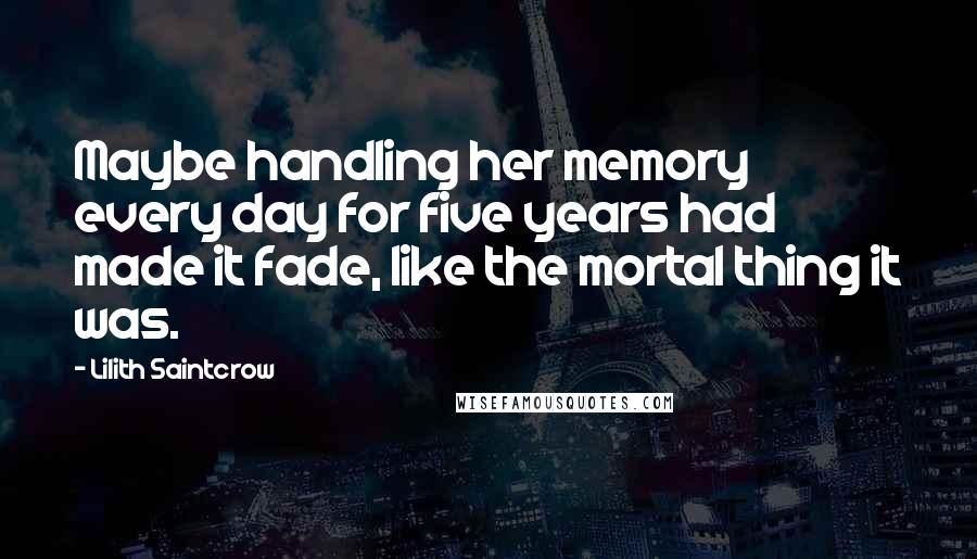 Lilith Saintcrow Quotes: Maybe handling her memory every day for five years had made it fade, like the mortal thing it was.