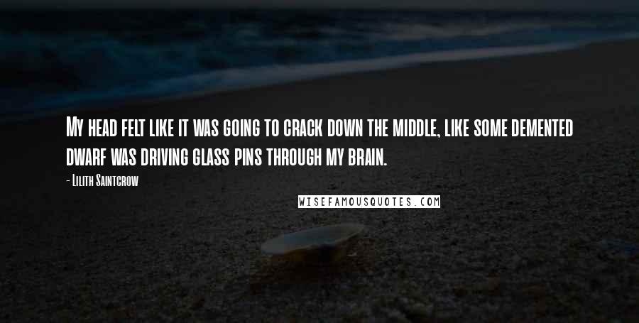 Lilith Saintcrow Quotes: My head felt like it was going to crack down the middle, like some demented dwarf was driving glass pins through my brain.