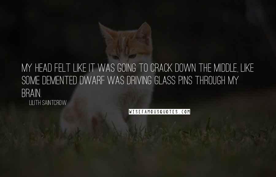 Lilith Saintcrow Quotes: My head felt like it was going to crack down the middle, like some demented dwarf was driving glass pins through my brain.