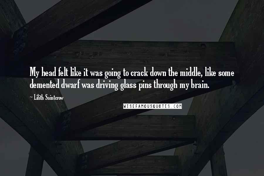 Lilith Saintcrow Quotes: My head felt like it was going to crack down the middle, like some demented dwarf was driving glass pins through my brain.