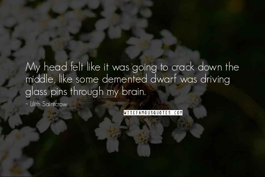 Lilith Saintcrow Quotes: My head felt like it was going to crack down the middle, like some demented dwarf was driving glass pins through my brain.