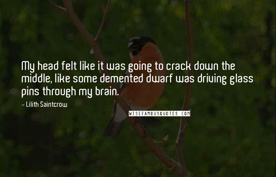 Lilith Saintcrow Quotes: My head felt like it was going to crack down the middle, like some demented dwarf was driving glass pins through my brain.