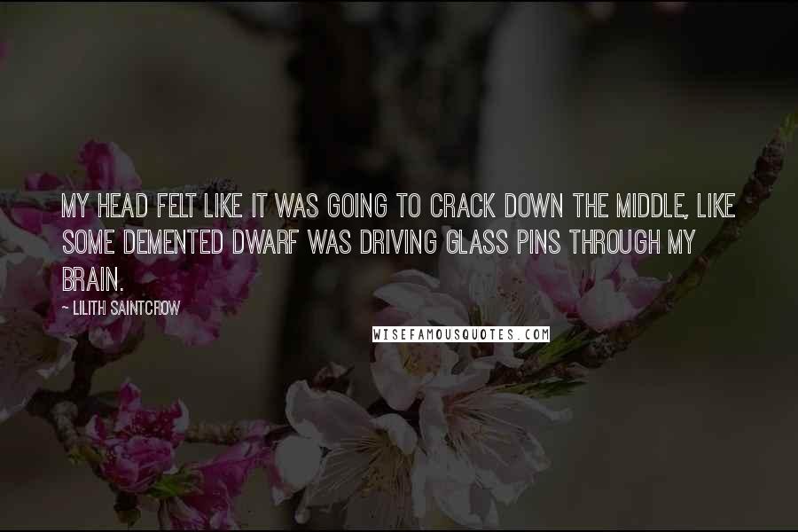 Lilith Saintcrow Quotes: My head felt like it was going to crack down the middle, like some demented dwarf was driving glass pins through my brain.