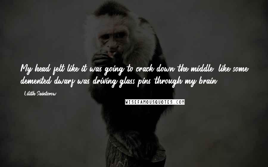 Lilith Saintcrow Quotes: My head felt like it was going to crack down the middle, like some demented dwarf was driving glass pins through my brain.