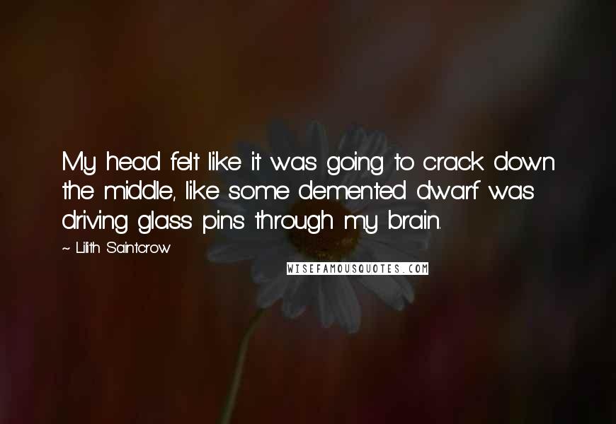 Lilith Saintcrow Quotes: My head felt like it was going to crack down the middle, like some demented dwarf was driving glass pins through my brain.