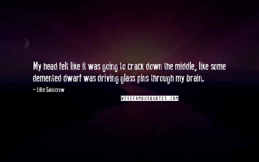 Lilith Saintcrow Quotes: My head felt like it was going to crack down the middle, like some demented dwarf was driving glass pins through my brain.