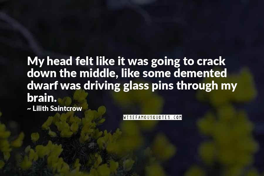 Lilith Saintcrow Quotes: My head felt like it was going to crack down the middle, like some demented dwarf was driving glass pins through my brain.