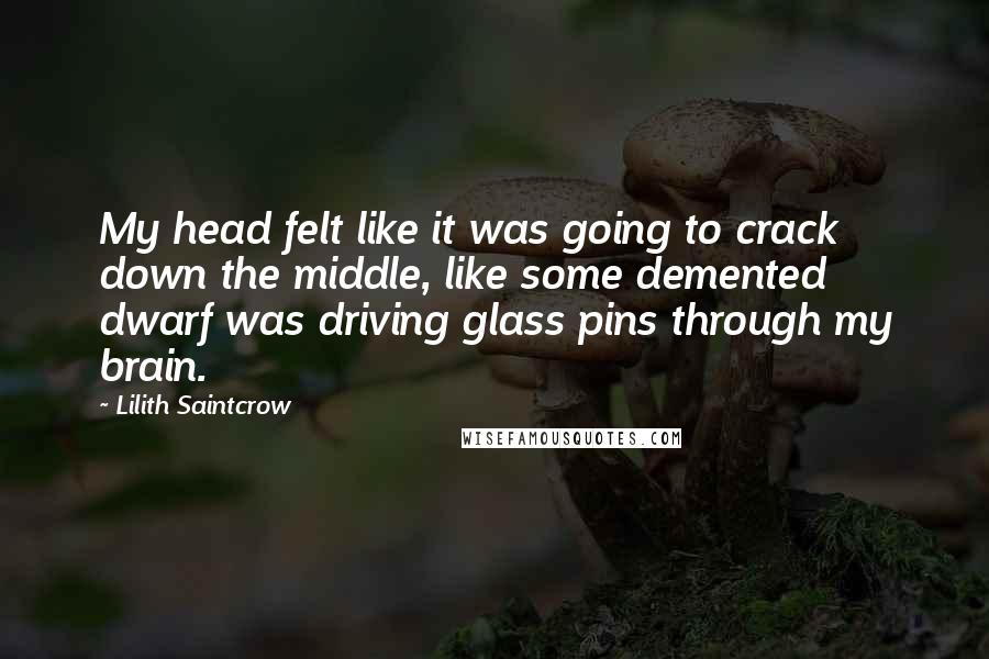 Lilith Saintcrow Quotes: My head felt like it was going to crack down the middle, like some demented dwarf was driving glass pins through my brain.