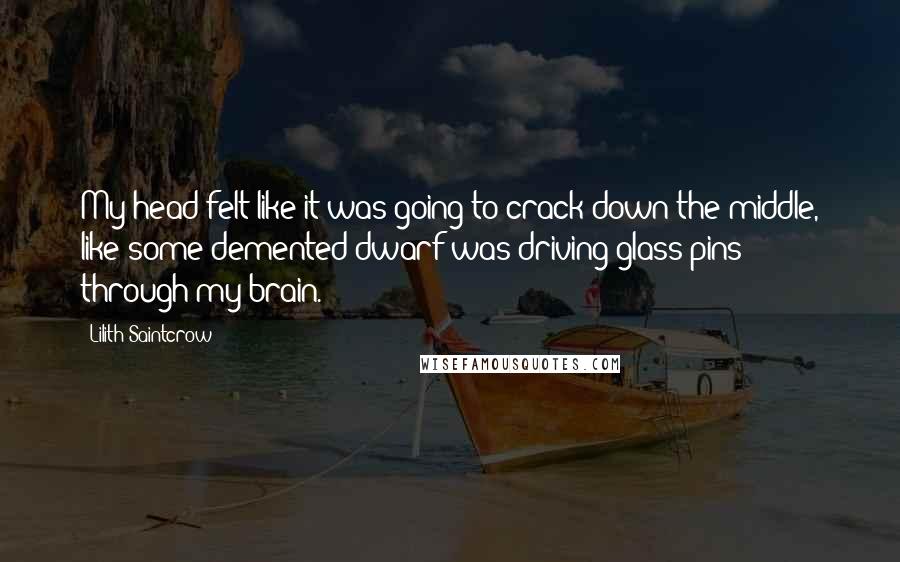 Lilith Saintcrow Quotes: My head felt like it was going to crack down the middle, like some demented dwarf was driving glass pins through my brain.