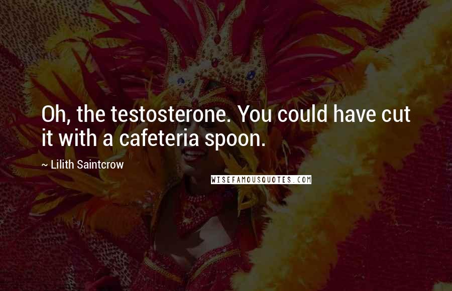 Lilith Saintcrow Quotes: Oh, the testosterone. You could have cut it with a cafeteria spoon.