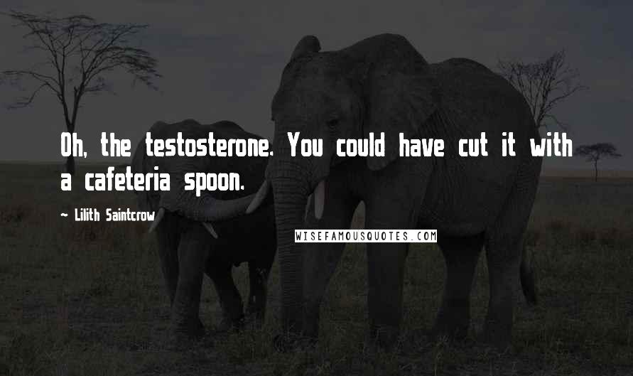 Lilith Saintcrow Quotes: Oh, the testosterone. You could have cut it with a cafeteria spoon.