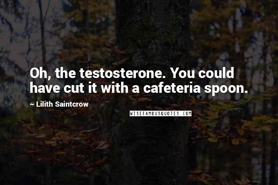 Lilith Saintcrow Quotes: Oh, the testosterone. You could have cut it with a cafeteria spoon.