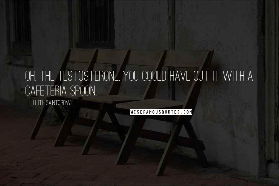 Lilith Saintcrow Quotes: Oh, the testosterone. You could have cut it with a cafeteria spoon.