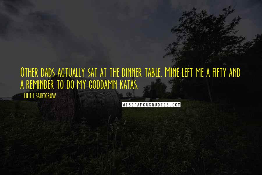 Lilith Saintcrow Quotes: Other dads actually sat at the dinner table. Mine left me a fifty and a reminder to do my goddamn katas.