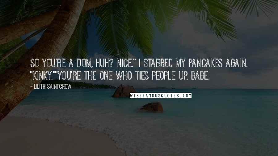 Lilith Saintcrow Quotes: So you're a dom, huh? Nice." I stabbed my pancakes again. "Kinky.""You're the one who ties people up, babe.