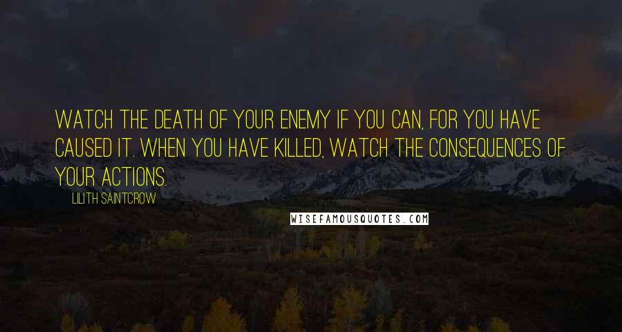 Lilith Saintcrow Quotes: Watch the death of your enemy if you can, for you have caused it. When you have killed, watch the consequences of your actions.