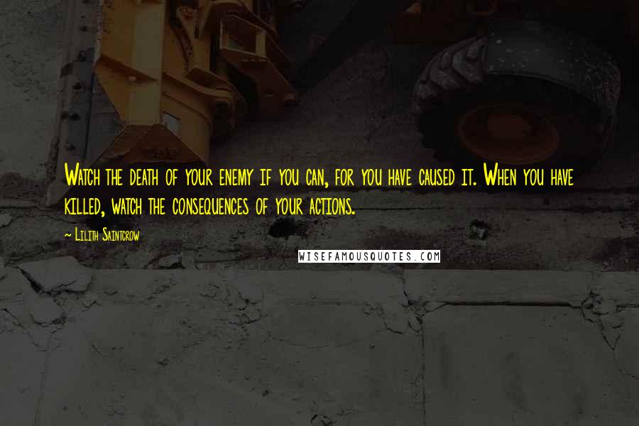 Lilith Saintcrow Quotes: Watch the death of your enemy if you can, for you have caused it. When you have killed, watch the consequences of your actions.
