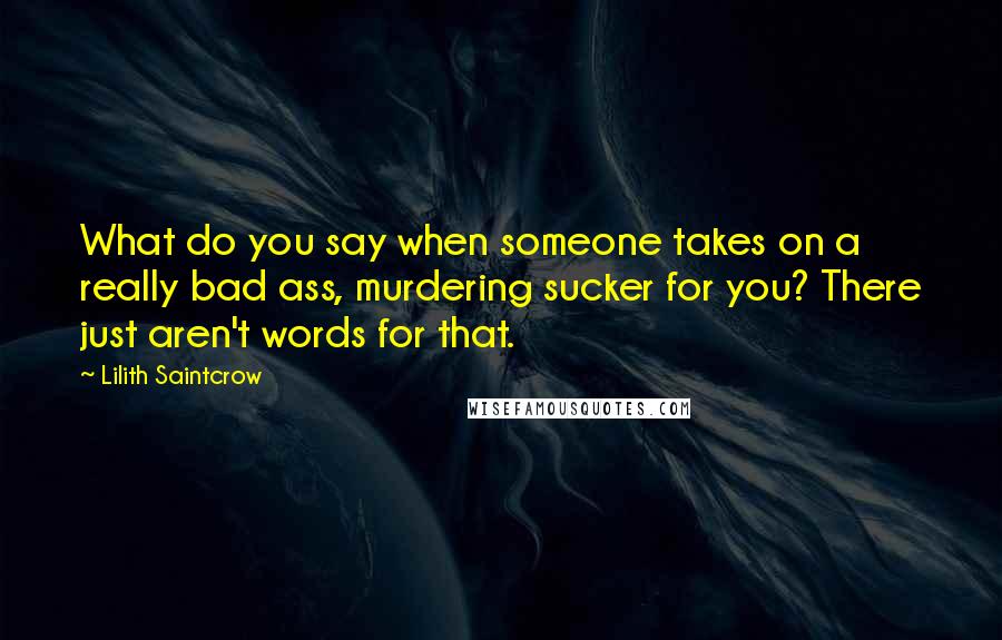 Lilith Saintcrow Quotes: What do you say when someone takes on a really bad ass, murdering sucker for you? There just aren't words for that.