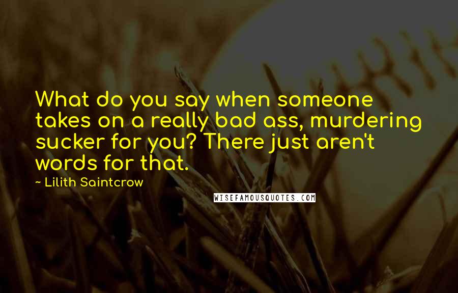 Lilith Saintcrow Quotes: What do you say when someone takes on a really bad ass, murdering sucker for you? There just aren't words for that.