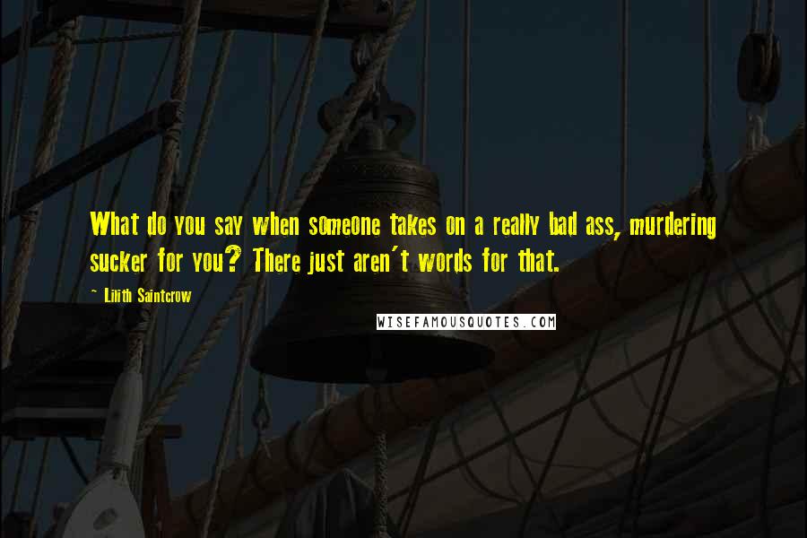 Lilith Saintcrow Quotes: What do you say when someone takes on a really bad ass, murdering sucker for you? There just aren't words for that.