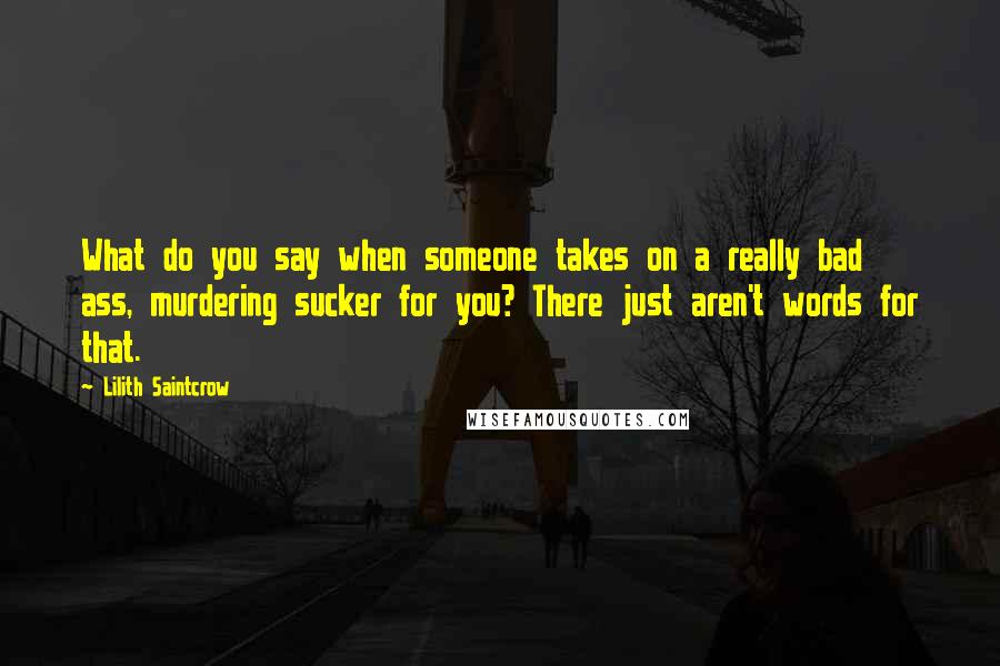 Lilith Saintcrow Quotes: What do you say when someone takes on a really bad ass, murdering sucker for you? There just aren't words for that.