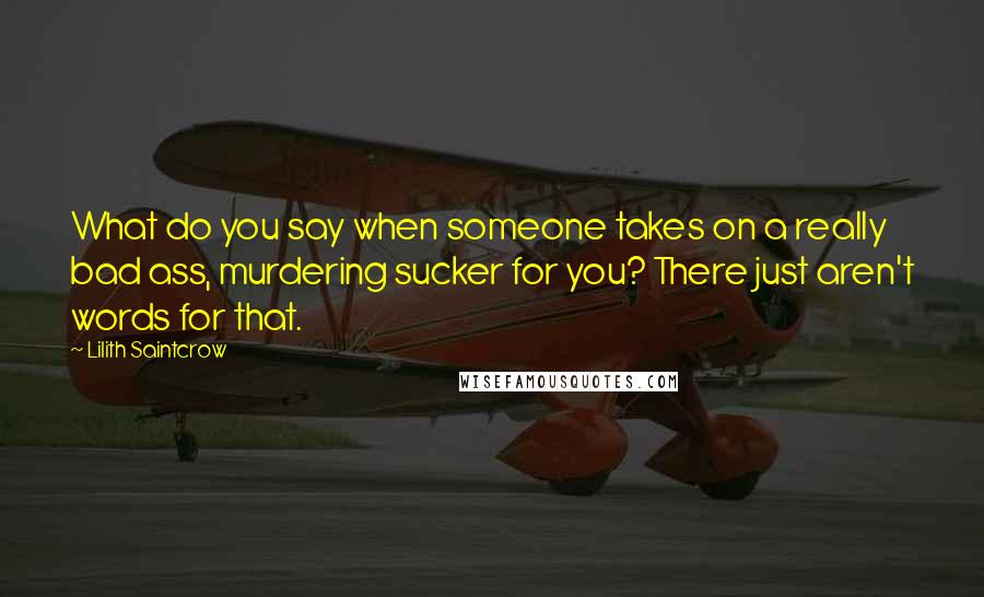 Lilith Saintcrow Quotes: What do you say when someone takes on a really bad ass, murdering sucker for you? There just aren't words for that.