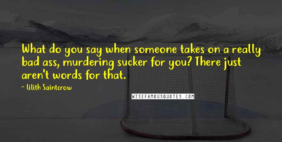 Lilith Saintcrow Quotes: What do you say when someone takes on a really bad ass, murdering sucker for you? There just aren't words for that.