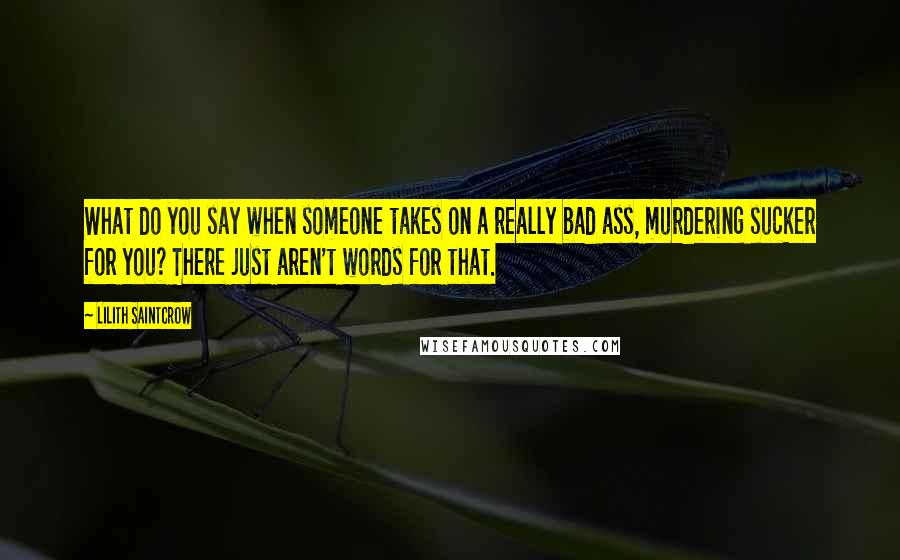 Lilith Saintcrow Quotes: What do you say when someone takes on a really bad ass, murdering sucker for you? There just aren't words for that.