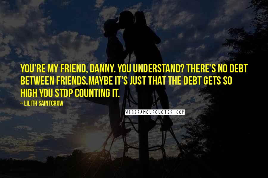 Lilith Saintcrow Quotes: You're my friend, Danny. You understand? There's no debt between friends.Maybe it's just that the debt gets so high you stop counting it.
