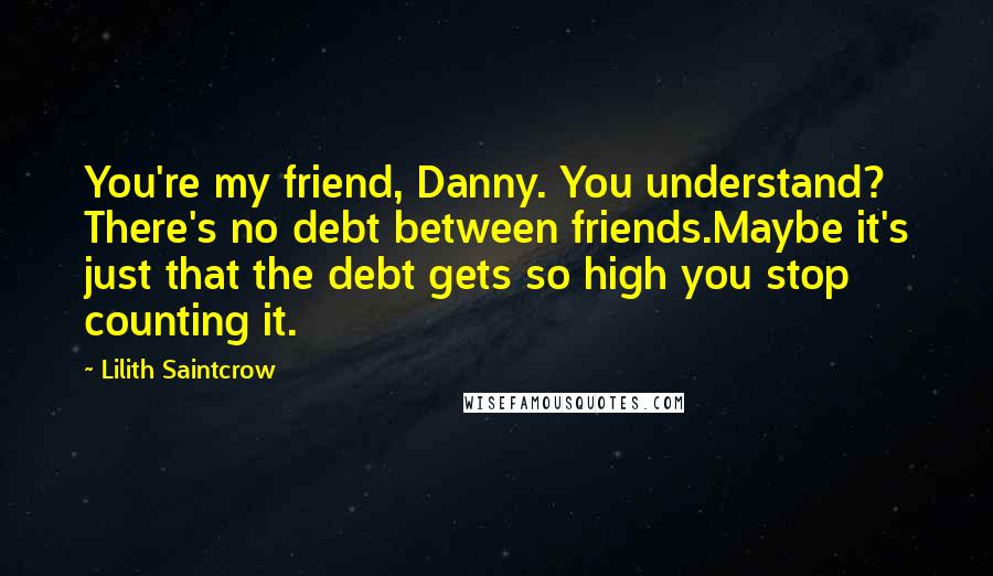 Lilith Saintcrow Quotes: You're my friend, Danny. You understand? There's no debt between friends.Maybe it's just that the debt gets so high you stop counting it.
