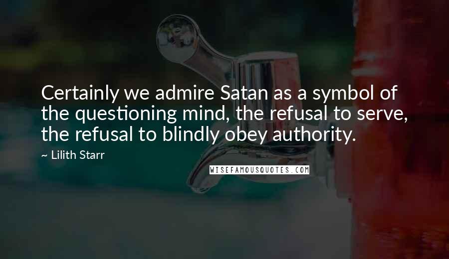 Lilith Starr Quotes: Certainly we admire Satan as a symbol of the questioning mind, the refusal to serve, the refusal to blindly obey authority.