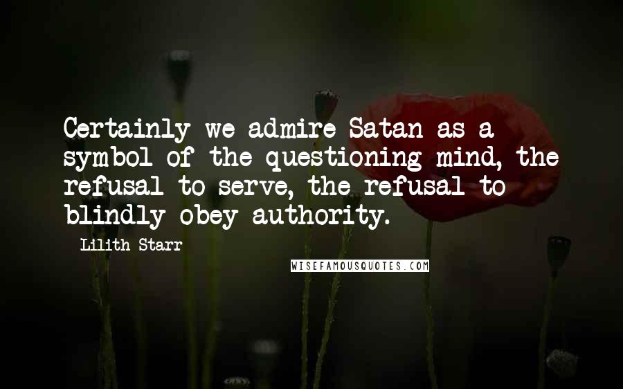 Lilith Starr Quotes: Certainly we admire Satan as a symbol of the questioning mind, the refusal to serve, the refusal to blindly obey authority.