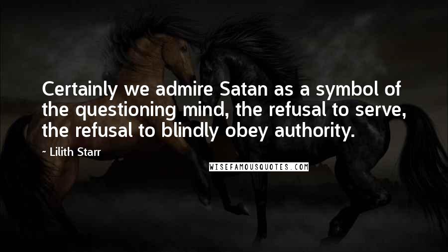 Lilith Starr Quotes: Certainly we admire Satan as a symbol of the questioning mind, the refusal to serve, the refusal to blindly obey authority.